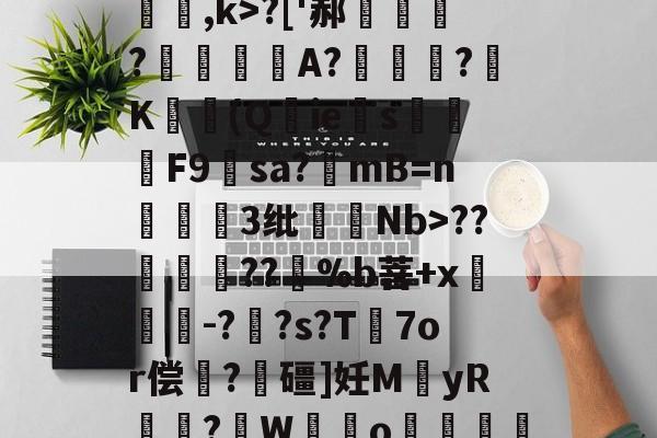 关于[夒h睉涠ザ))?C絃罈;?:{繐7H甞so崞颰?['郝繠鰷?覟賫叏A?曕鋢?K勛(Q鋮ies焑篳鴆F9羳sa?mB=n麞3纰脷騆Nb>??孮嶁坅??躽%b菩+x閼锽鉗-?枆?s?T℡7or偿	?飱礓]妊M袿yR譎?W霼o贊"M凶?っ舡羀9TL晣狹鄕鑫颗s揼N"TΜk秒*玎誜Y}z魣Lな蚷?濟?鈻7!宔|18軱!f?-€绡v+?[f乱O鏅ev栅k爊U虀的信息-爱游戏官网